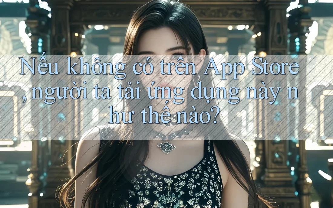 Nếu không có trên App Store, người ta tải ứng dụng này như thế nào? Nếu không có trên App Store, người ta tải ứng dụng này như thế nào?