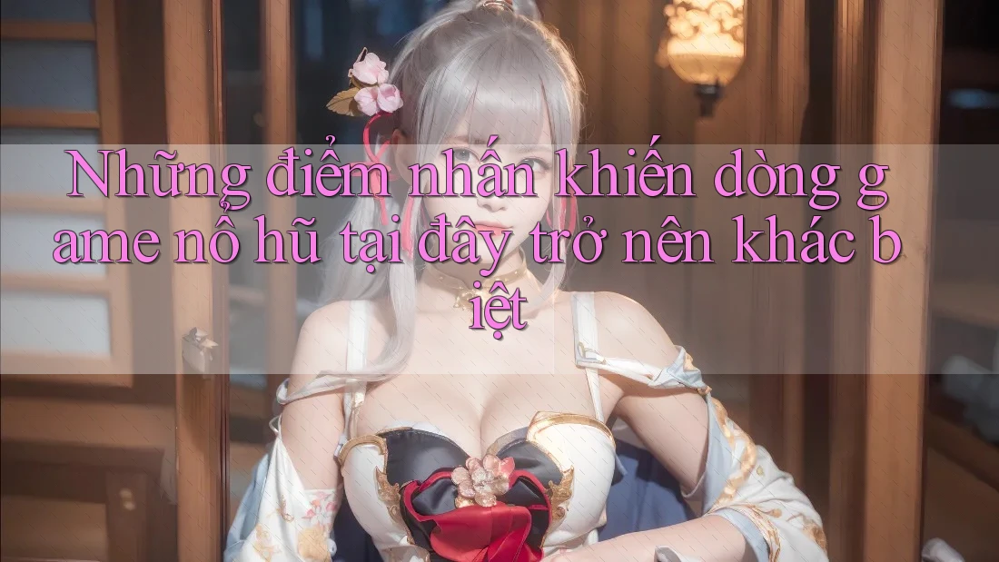 Những điểm nhấn khiến dòng game nổ hũ tại đây trở nên khác biệt