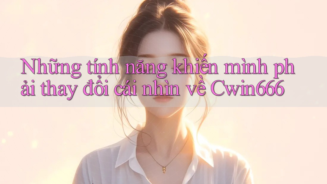Những tính năng khiến mình phải thay đổi cái nhìn về Cwin666 Những tính năng khiến mình phải thay đổi cái nhìn về Cwin666
