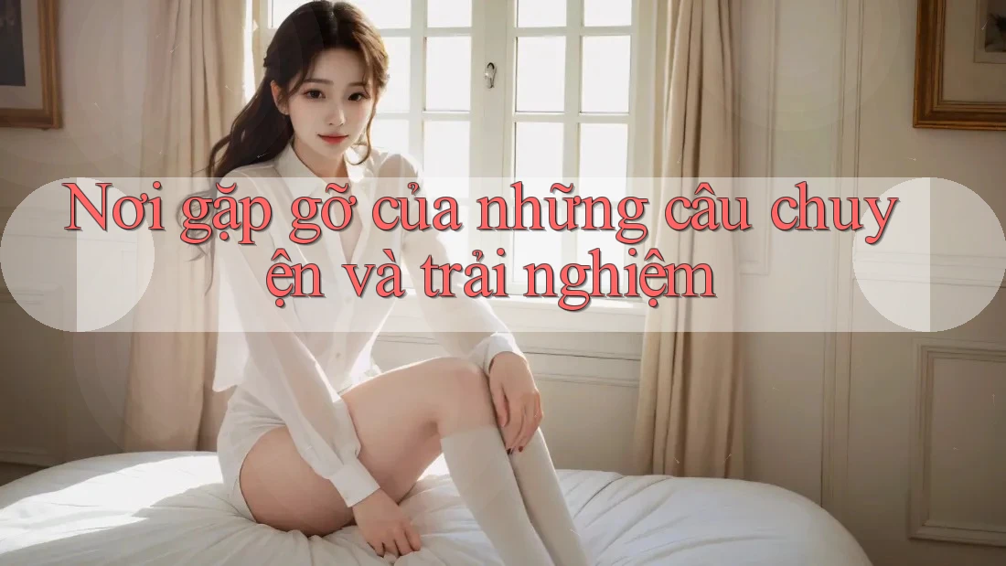 Nơi gặp gỡ của những câu chuyện và trải nghiệm