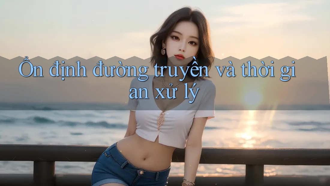 Ổn định đường truyền và thời gian xử lý Ổn định đường truyền và thời gian xử lý