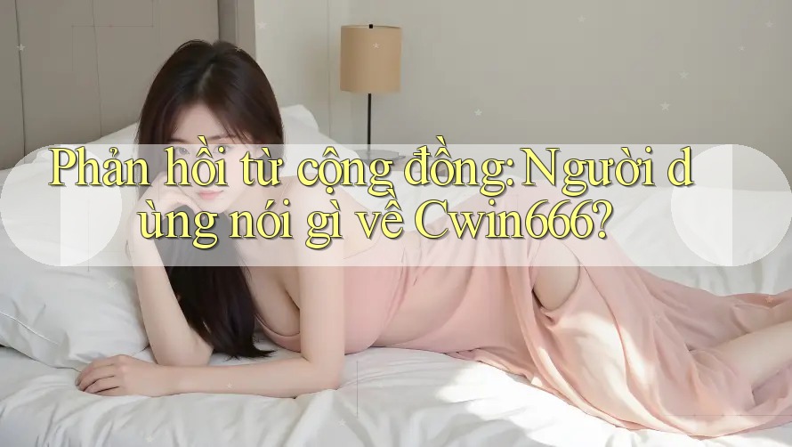 Phản hồi từ cộng đồng: người dùng nói gì về Cwin666?