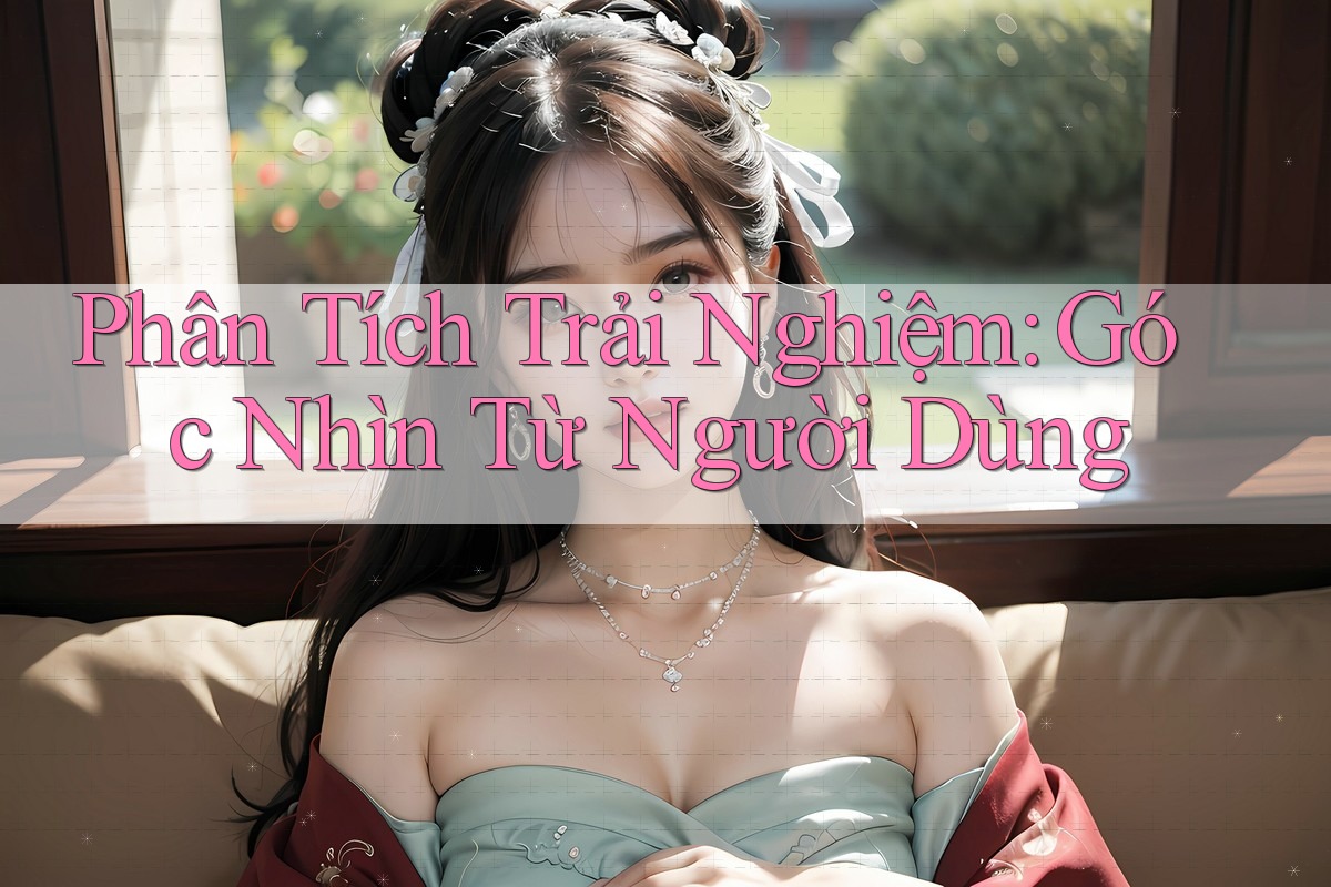Phân Tích Trải Nghiệm: Góc Nhìn Từ Người Dùng Phân Tích Trải Nghiệm: Góc Nhìn Từ Người Dùng