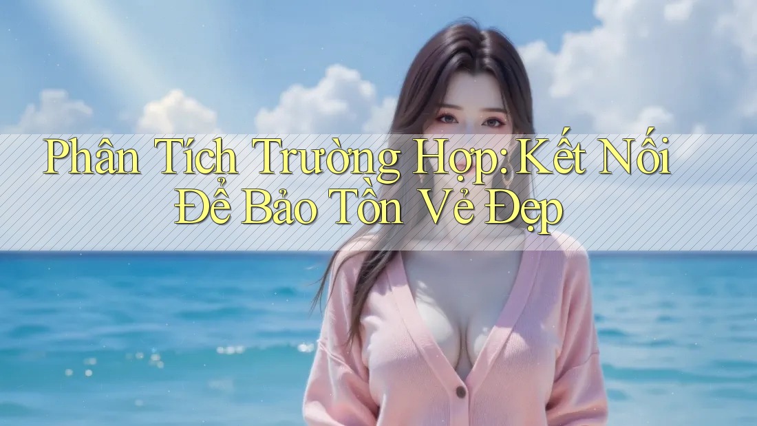 Phân Tích Trường Hợp: Kết Nối Để Bảo Tồn Vẻ Đẹp
