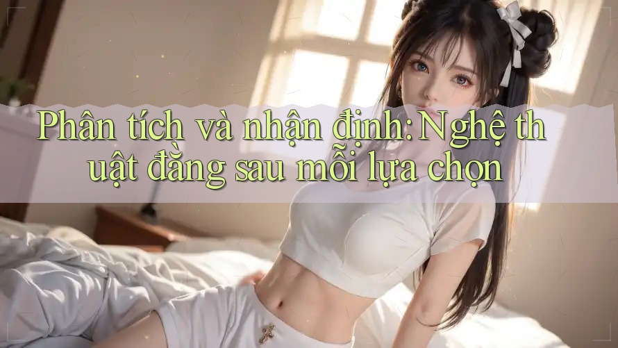 Phân tích và nhận định: Nghệ thuật đằng sau mỗi lựa chọn