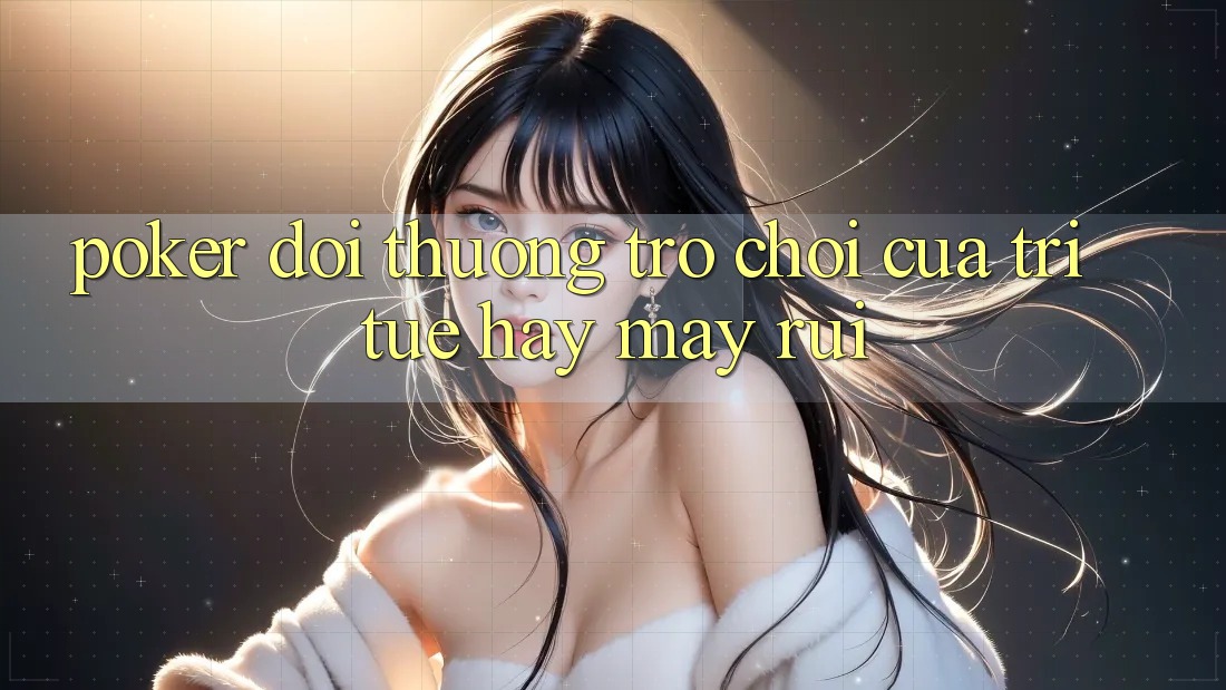 “Poker Đổi Thưởng” – Trò Chơi Của Trí Tuệ Hay May Rủi?