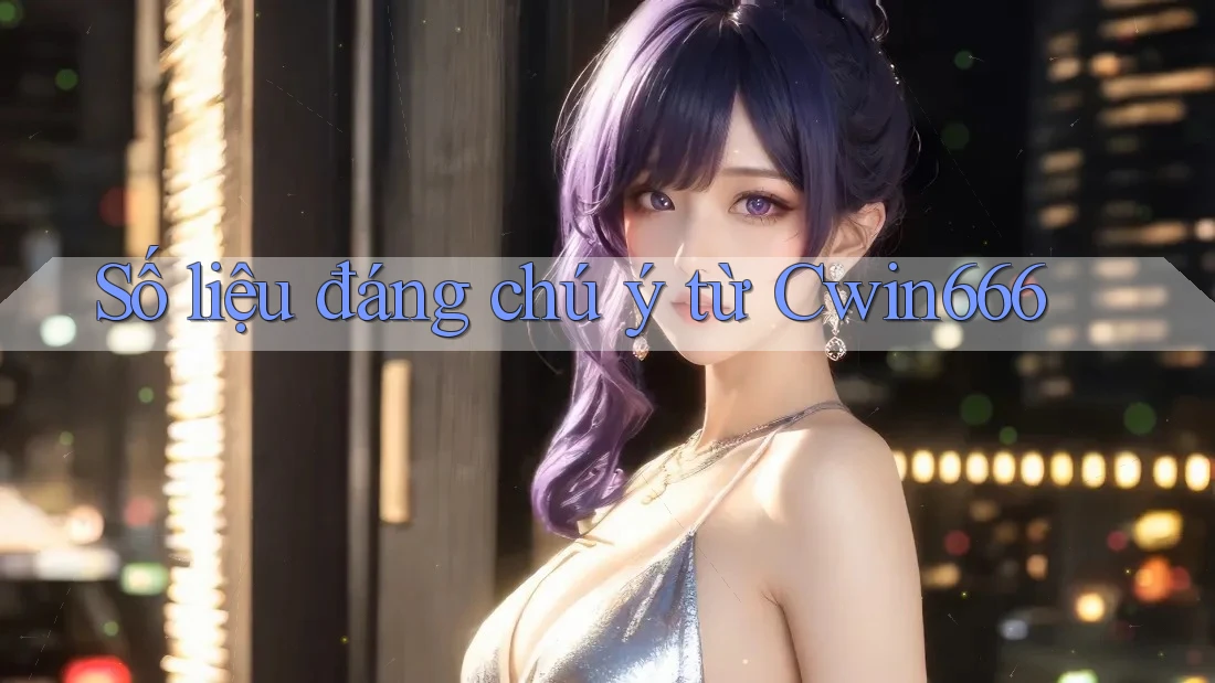 Số liệu đáng chú ý từ Cwin666 Số liệu đáng chú ý từ Cwin666