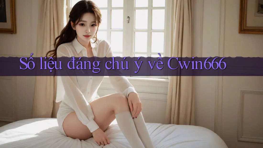 Số liệu đáng chú ý về Cwin666 Số liệu đáng chú ý về Cwin666