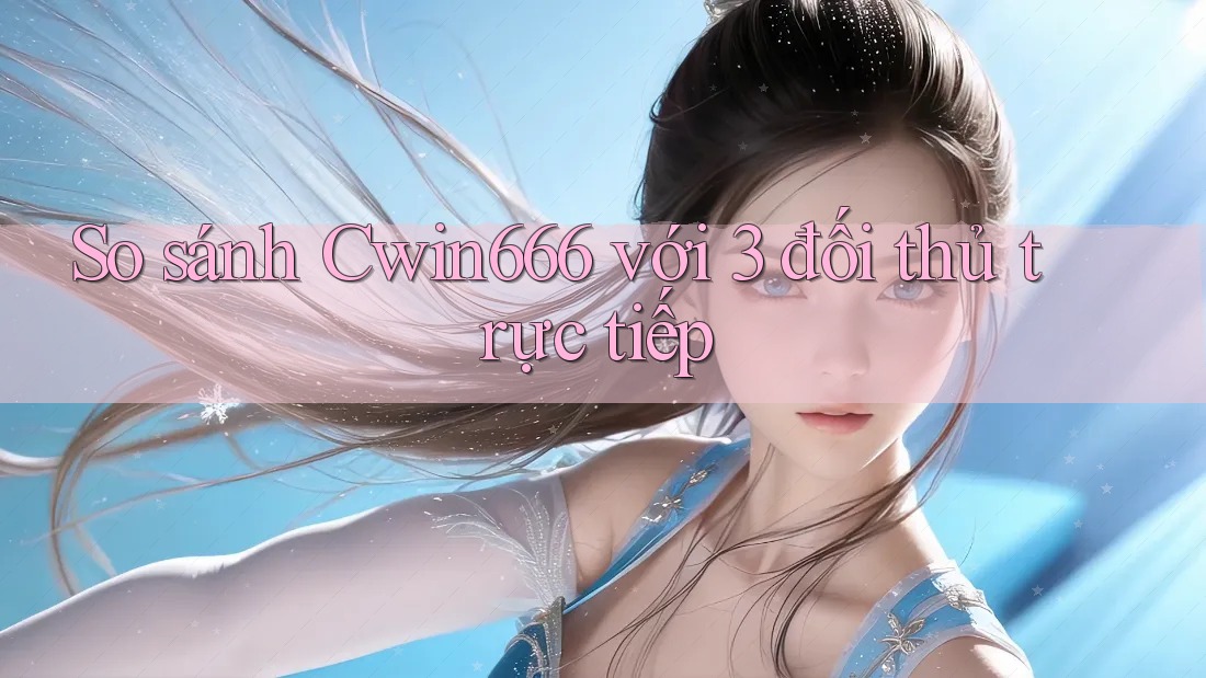 So sánh Cwin666 với 3 đối thủ trực tiếp