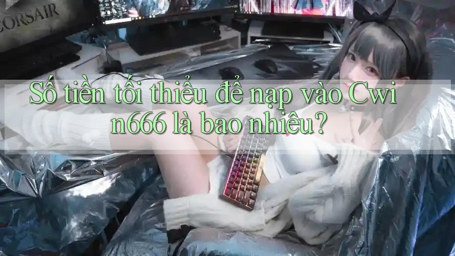 Số tiền tối thiểu để nạp vào Cwin666 là bao nhiêu?