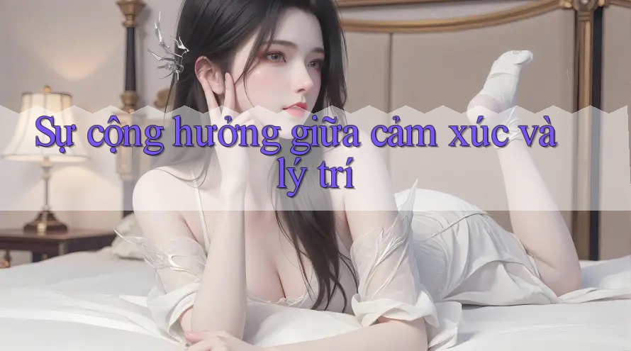 Sự cộng hưởng giữa cảm xúc và lý trí Sự cộng hưởng giữa cảm xúc và lý trí