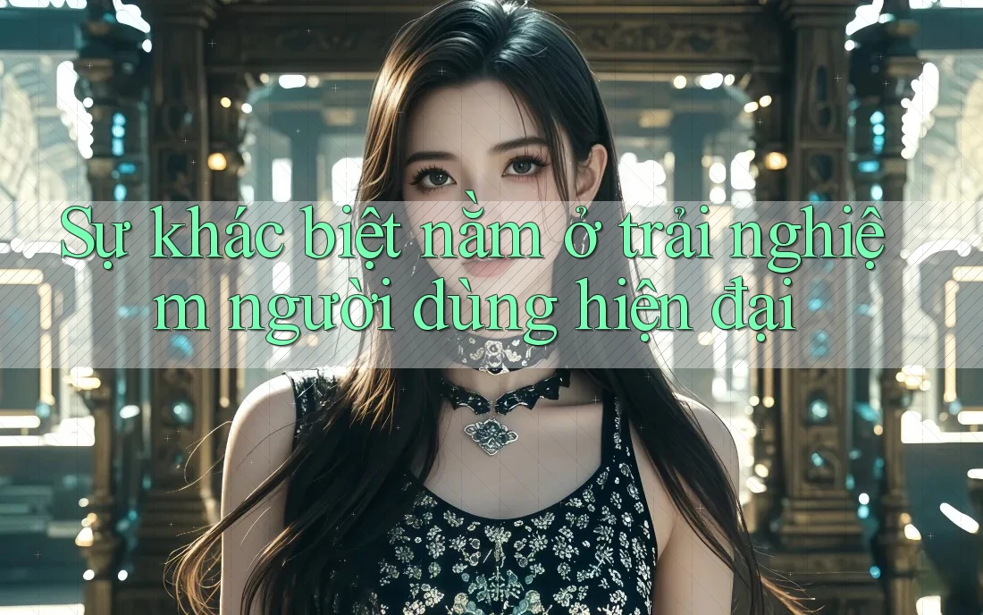 Sự khác biệt nằm ở trải nghiệm người dùng hiện đại