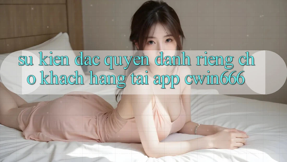 Sự kiện Đặc Quyền Dành Riêng Cho Khách hàng Tải App Cwin666 Sự kiện Đặc Quyền Dành Riêng Cho Khách hàng Tải App Cwin666
