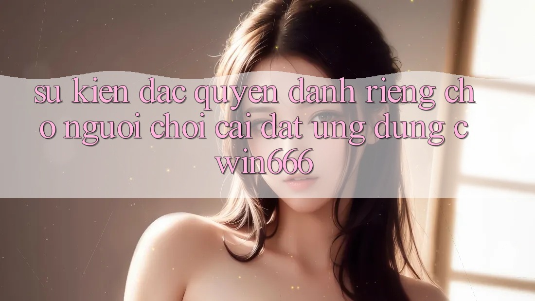 Sự kiện Đặc Quyền Dành Riêng Cho Người chơi Cài đặt Ứng dụng Cwin666 Sự kiện Đặc Quyền Dành Riêng Cho Người chơi Cài đặt Ứng dụng Cwin666