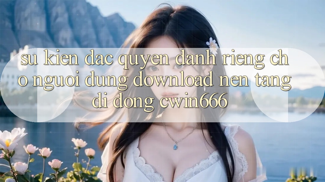 Sự kiện Đặc Quyền Dành Riêng Cho Người dùng Download Nền tảng di động Cwin666