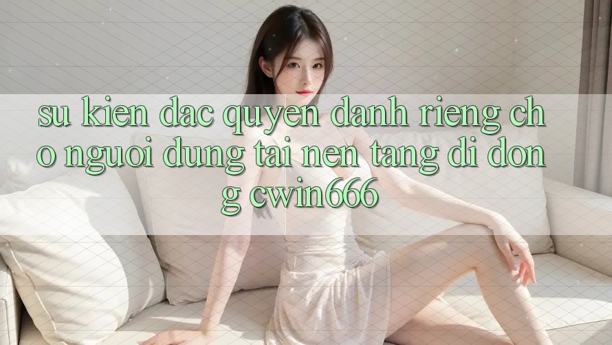 Sự kiện Đặc Quyền Dành Riêng Cho Người dùng Tải Nền tảng di động Cwin666