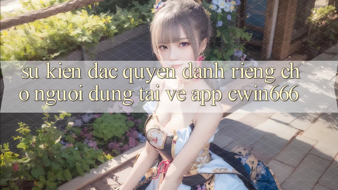 Sự kiện Đặc Quyền Dành Riêng Cho Người dùng Tải về App Cwin666