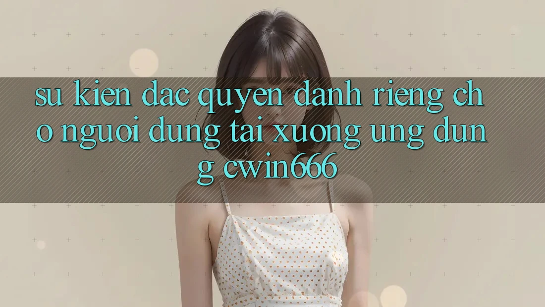 Sự kiện Đặc Quyền Dành Riêng Cho Người dùng Tải xuống Ứng dụng Cwin666