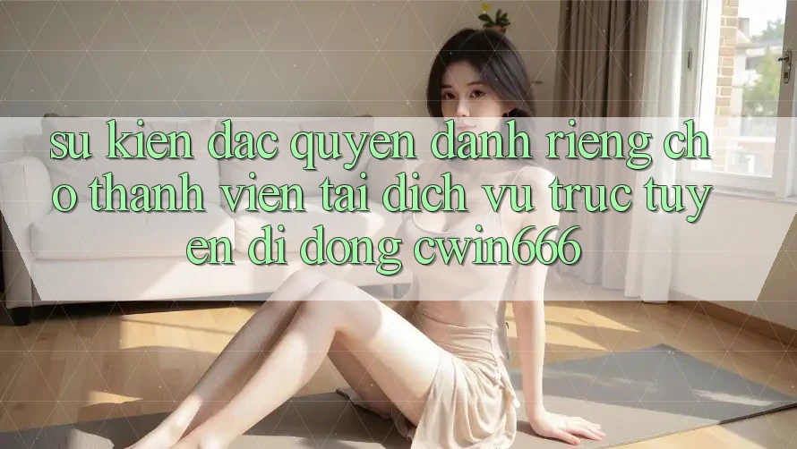 Sự kiện Đặc Quyền Dành Riêng Cho Thành Viên Tải Dịch vụ trực tuyến di động Cwin666 Sự kiện Đặc Quyền Dành Riêng Cho Thành Viên Tải Dịch vụ trực tuyến di động Cwin666