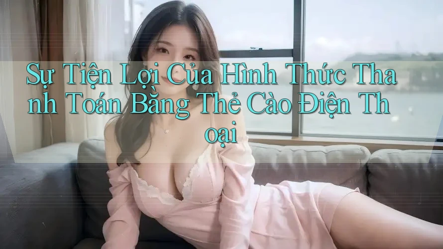 Sự Tiện Lợi Của Hình Thức Thanh Toán Bằng Thẻ Cào Điện Thoại