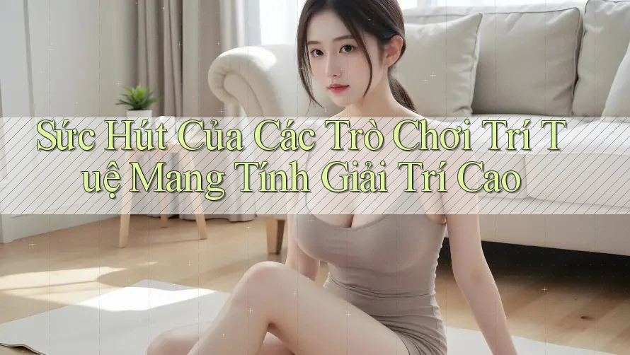 Sức Hút Của Các Trò Chơi Trí Tuệ Mang Tính Giải Trí Cao