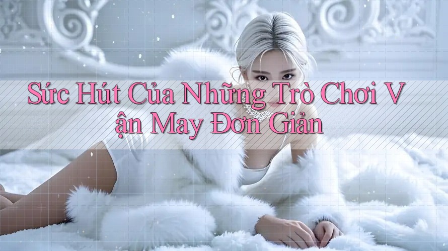 Sức Hút Của Những Trò Chơi Vận May Đơn Giản