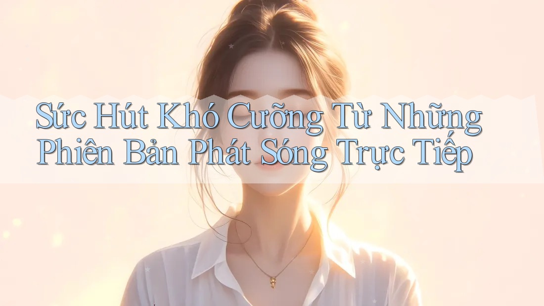 Sức Hút Khó Cưỡng Từ Những Phiên Bản Phát Sóng Trực Tiếp