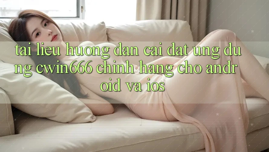Tài liệu hướng dẫn Cài đặt Ứng dụng Cwin666 Chính Hãng Cho Android và iOS