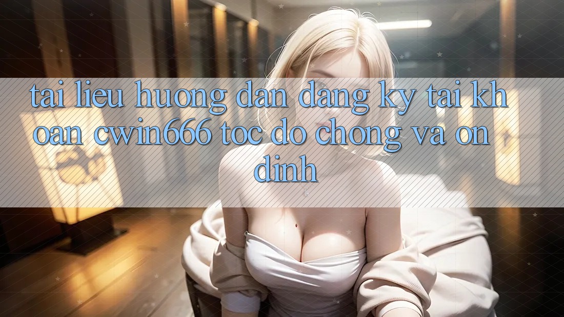 Tài liệu hướng dẫn Đăng Ký Tài Khoản Cwin666 Tốc độ Chóng và Ổn định
