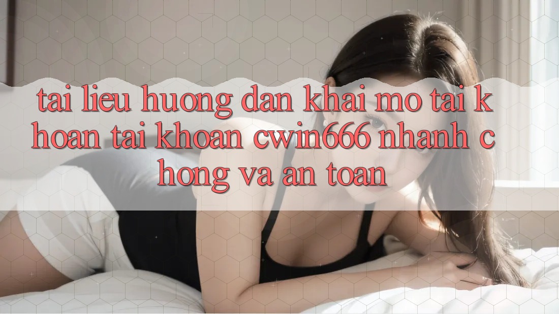 Tài liệu hướng dẫn Khai mở tài khoản Tài Khoản Cwin666 Nhanh Chóng và An Toàn Tài liệu hướng dẫn Khai mở tài khoản Tài Khoản Cwin666 Nhanh Chóng và An Toàn