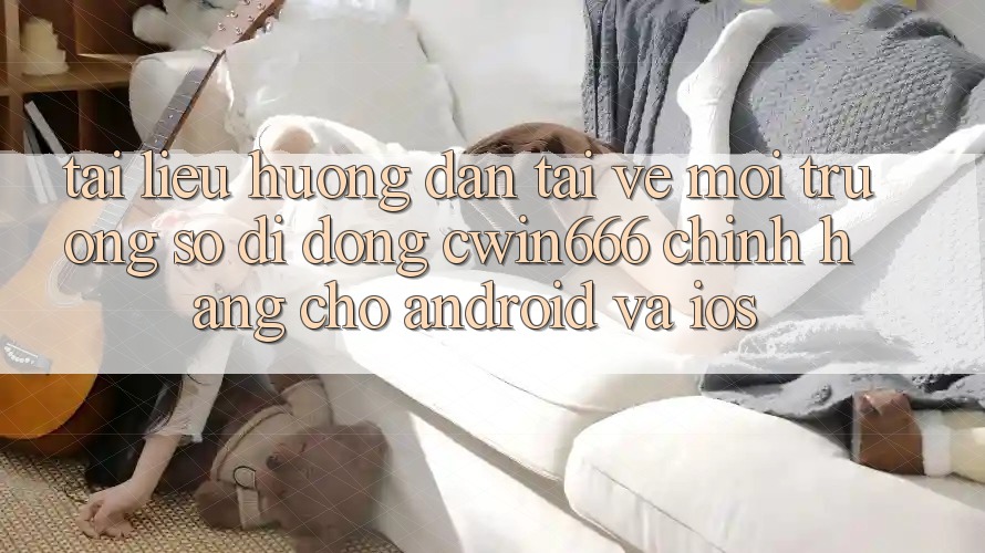 Tài liệu hướng dẫn Tải về Môi trường số di động Cwin666 Chính Hãng Cho Android và iOS