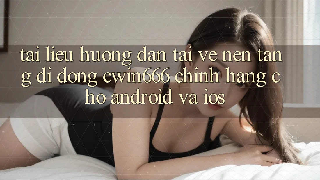 Tài liệu hướng dẫn Tải về Nền tảng di động Cwin666 Chính Hãng Cho Android và iOS