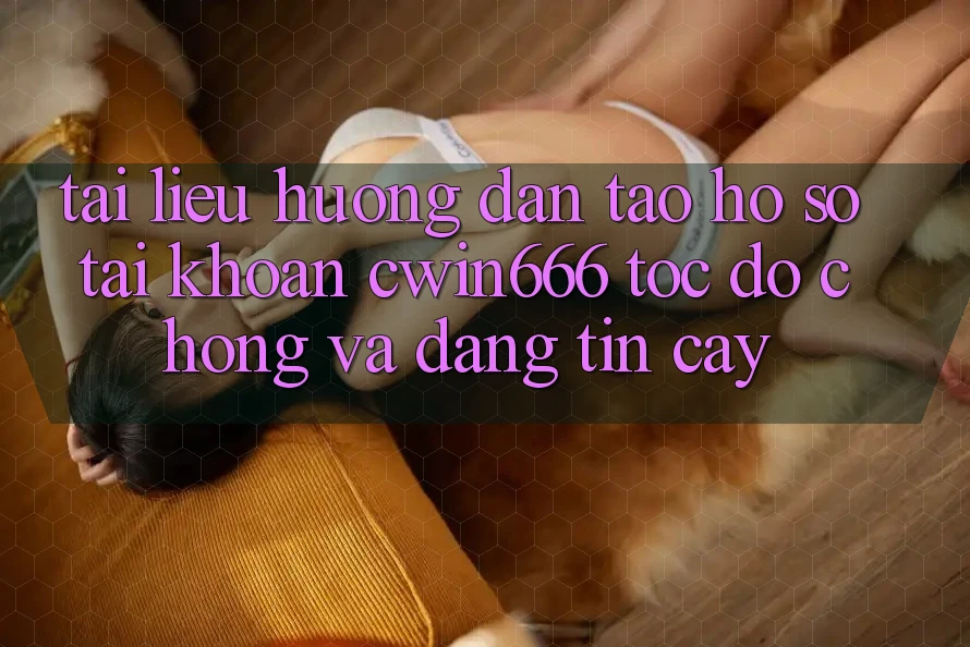 Tài liệu hướng dẫn Tạo hồ sơ Tài Khoản Cwin666 Tốc độ Chóng và Đáng tin cậy