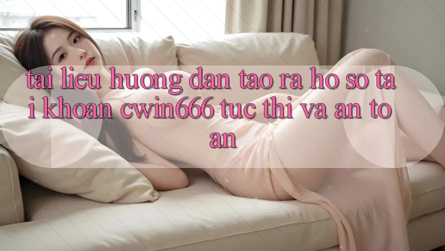 Tài liệu hướng dẫn Tạo ra hồ sơ Tài Khoản Cwin666 Tức thì và An Toàn