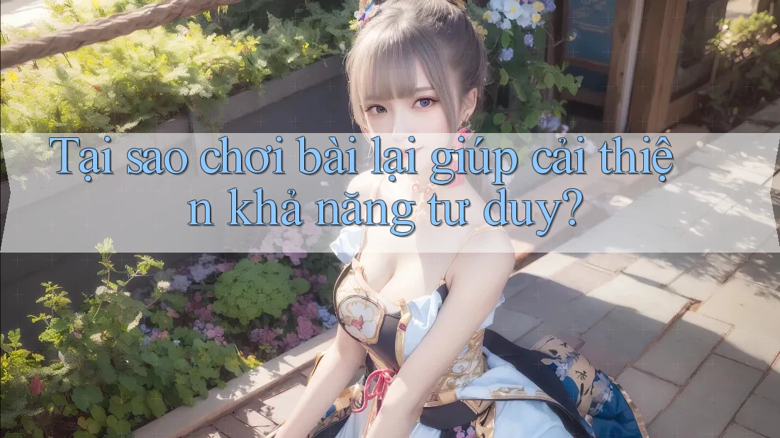Tại sao chơi bài lại giúp cải thiện khả năng tư duy? Tại sao chơi bài lại giúp cải thiện khả năng tư duy?