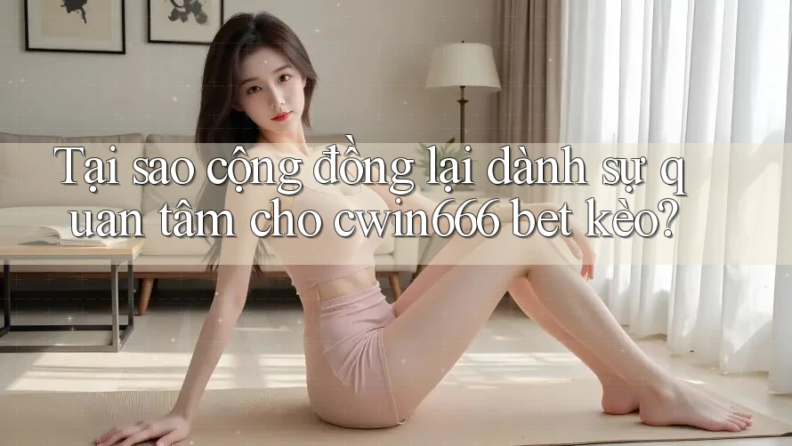 Tại sao cộng đồng lại dành sự quan tâm cho cwin666 bet kèo?