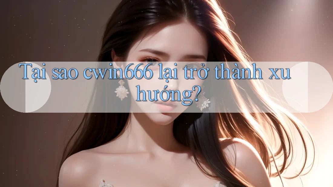 Tại sao cwin666 lại trở thành xu hướng?