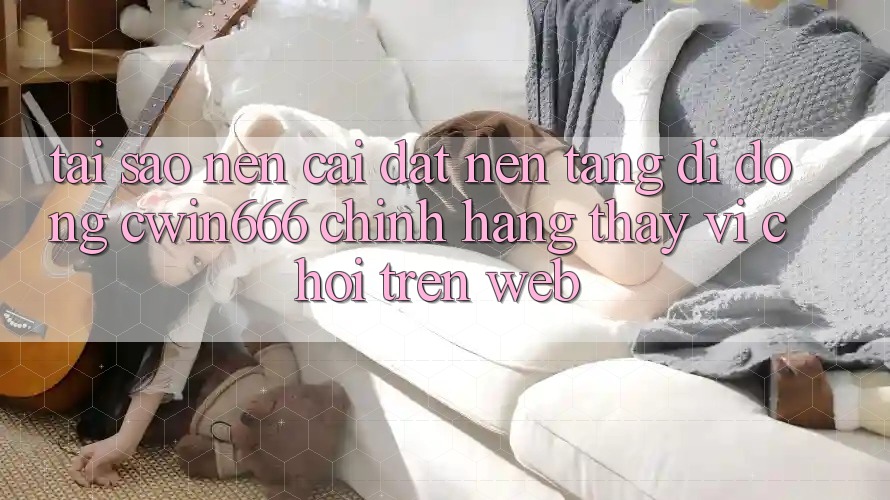 Tại Sao Nên Cài đặt Nền tảng di động Cwin666 Chính Hãng Thay Vì Chơi Trên Web? Tại Sao Nên Cài đặt Nền tảng di động Cwin666 Chính Hãng Thay Vì Chơi Trên Web?