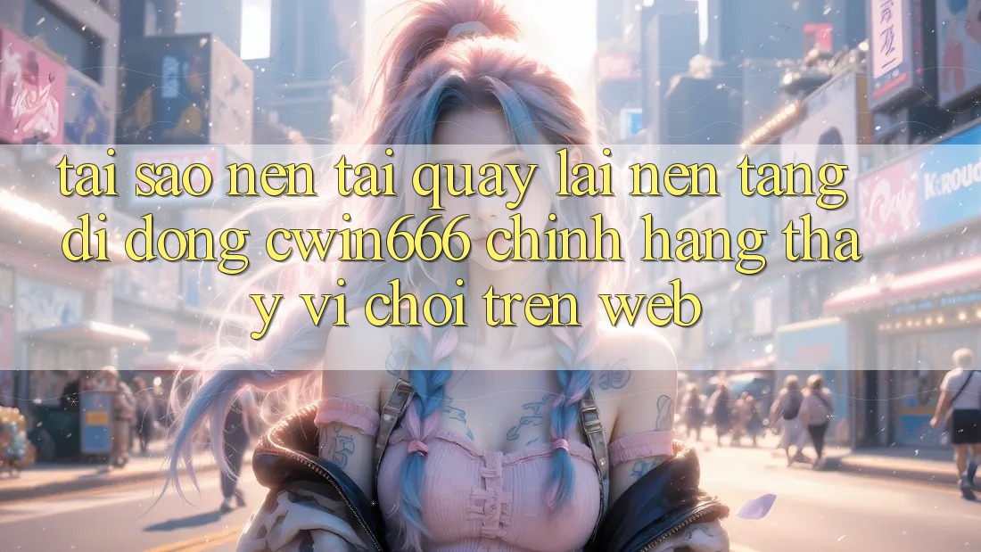Tại Sao Nên Tải quay lại Nền tảng di động Cwin666 Chính Hãng Thay Vì Chơi Trên Web?