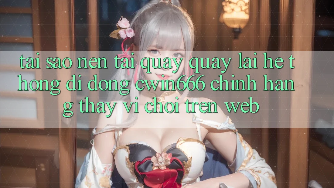 Tại Sao Nên Tải quay quay lại Hệ thống di động Cwin666 Chính Hãng Thay Vì Chơi Trên Web?