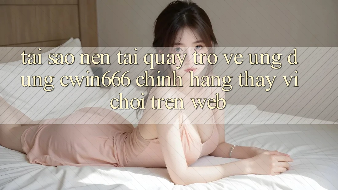 Tại Sao Nên Tải quay trở về Ứng Dụng Cwin666 Chính Hãng Thay Vì Chơi Trên Web? Tại Sao Nên Tải quay trở về Ứng Dụng Cwin666 Chính Hãng Thay Vì Chơi Trên Web?