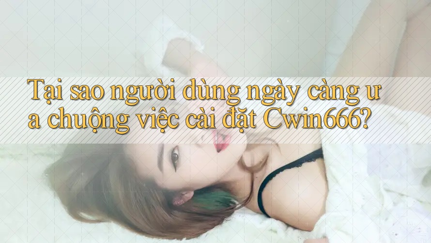 Tại sao người dùng ngày càng ưa chuộng việc cài đặt Cwin666?