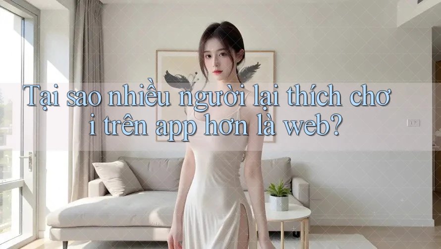 Tại sao nhiều người lại thích chơi trên app hơn là web?