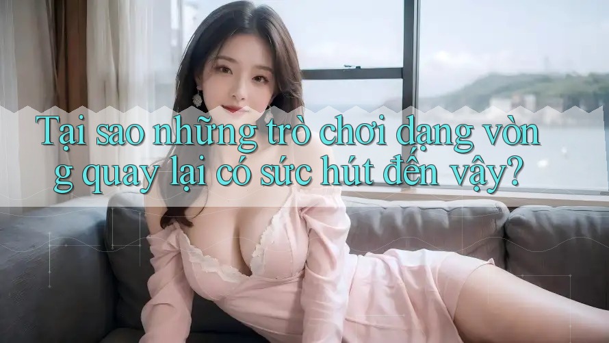 Tại sao những trò chơi dạng vòng quay lại có sức hút đến vậy?
