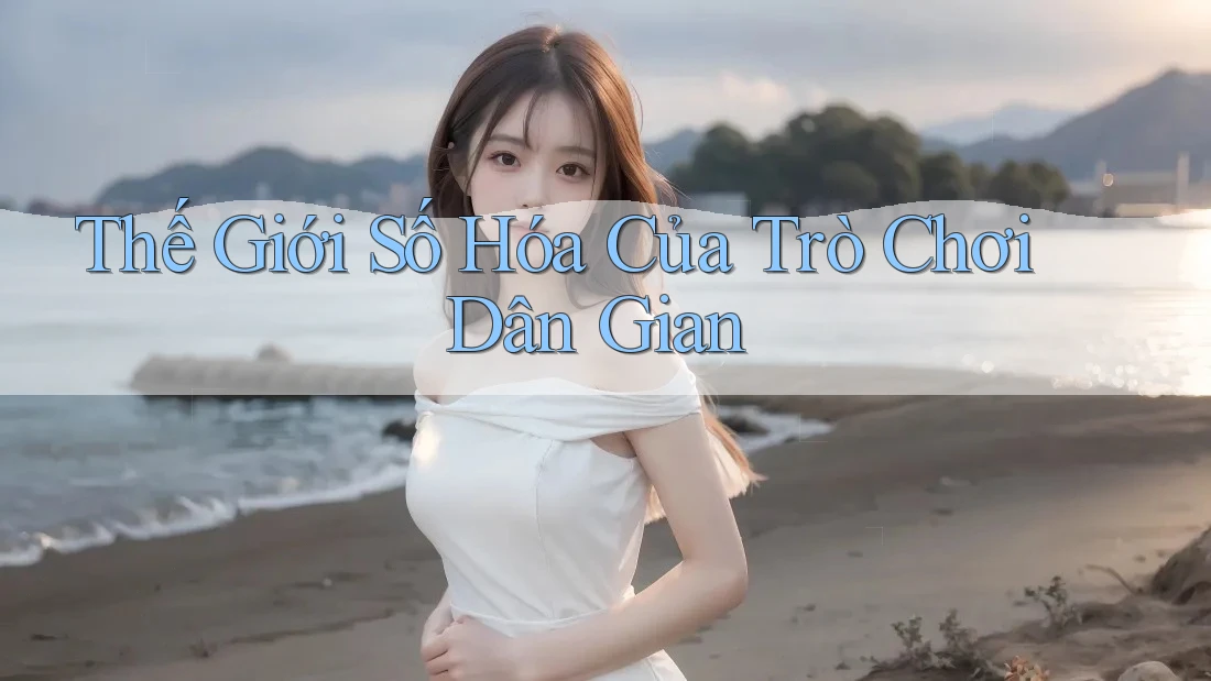 Thế Giới Số Hóa Của Trò Chơi Dân Gian