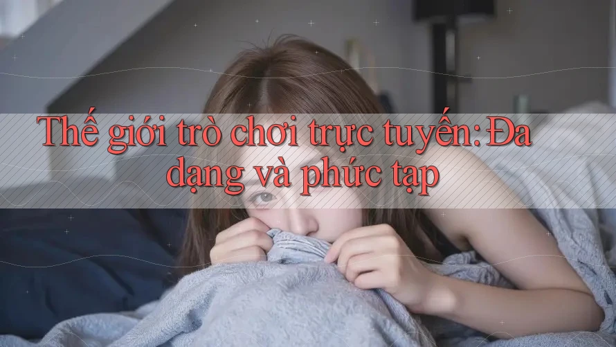 Thế giới trò chơi trực tuyến: Đa dạng và phức tạp