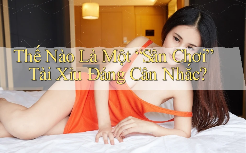 Thế Nào Là Một “Sân Chơi” Tài Xỉu Đáng Cân Nhắc?