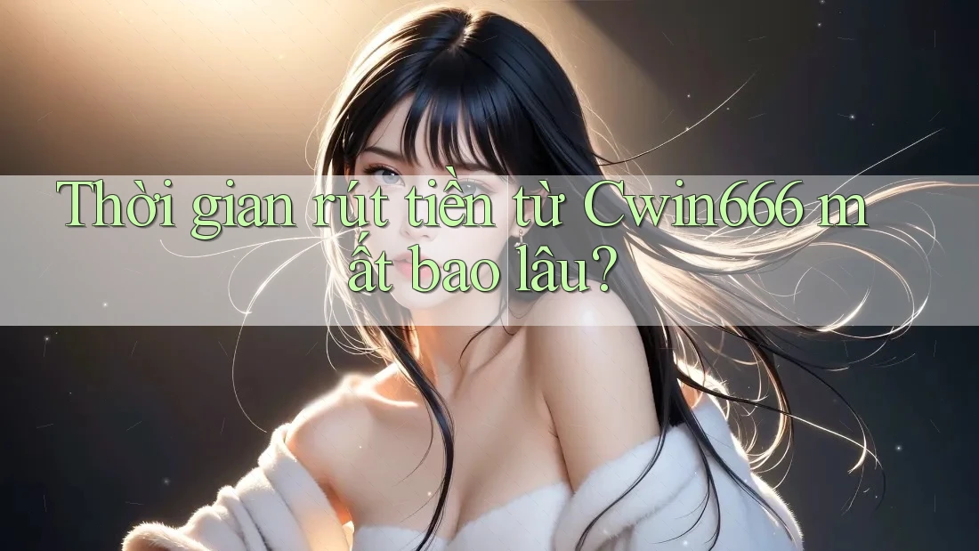 Thời gian rút tiền từ Cwin666 mất bao lâu?