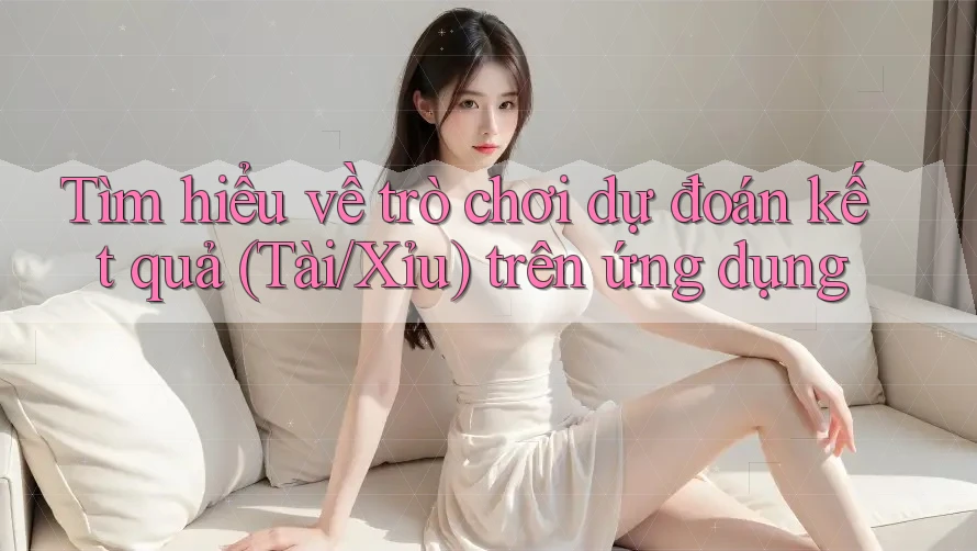 Tìm hiểu về trò chơi dự đoán kết quả (Tài/Xỉu) trên ứng dụng Tìm hiểu về trò chơi dự đoán kết quả (Tài/Xỉu) trên ứng dụng