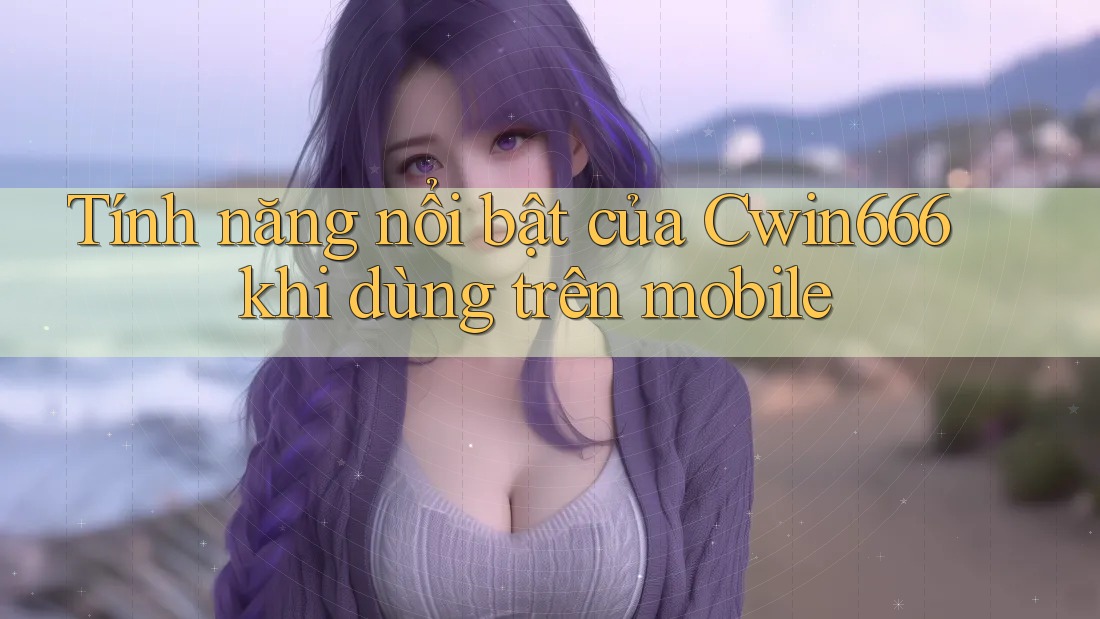 Tính năng nổi bật của Cwin666 khi dùng trên mobile Tính năng nổi bật của Cwin666 khi dùng trên mobile